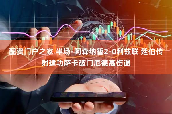 配资门户之家 半场-阿森纳暂2-0利兹联 廷伯传射建功萨卡破门厄德高伤退