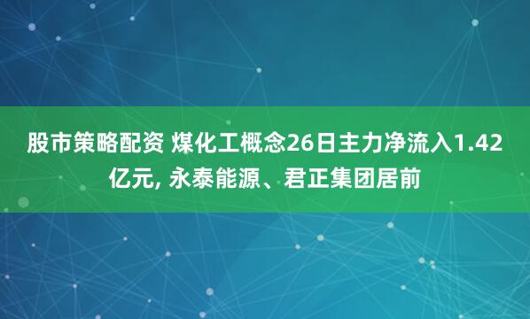 股市策略配资 煤化工概念26日主力净流入1.42亿元, 永泰能源、君正集团居前