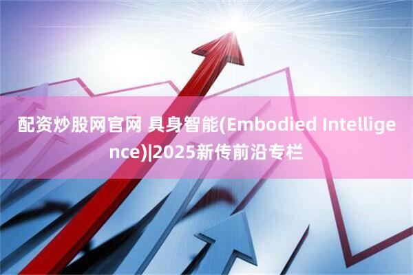 配资炒股网官网 具身智能(Embodied Intelligence)|2025新传前沿专栏
