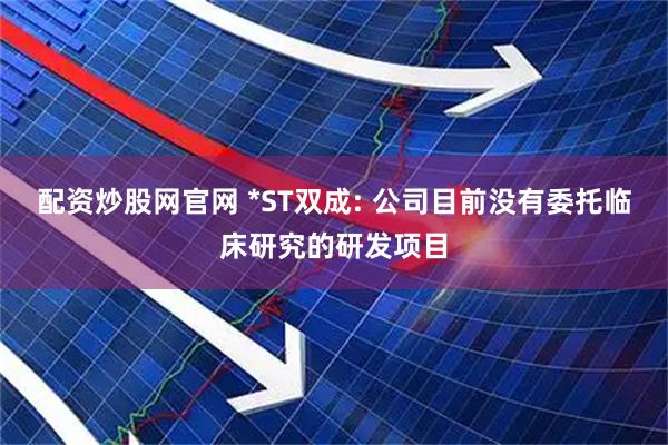 配资炒股网官网 *ST双成: 公司目前没有委托临床研究的研发项目