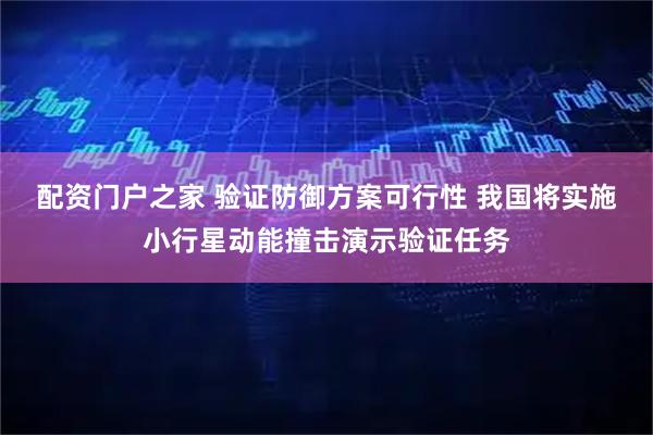 配资门户之家 验证防御方案可行性 我国将实施小行星动能撞击演示验证任务