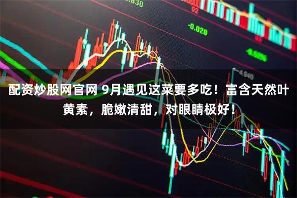 配资炒股网官网 9月遇见这菜要多吃！富含天然叶黄素，脆嫩清甜，对眼睛极好！