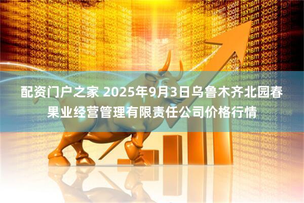 配资门户之家 2025年9月3日乌鲁木齐北园春果业经营管理有限责任公司价格行情