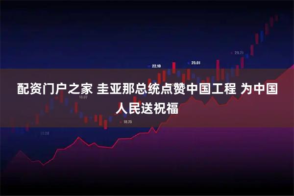 配资门户之家 圭亚那总统点赞中国工程 为中国人民送祝福