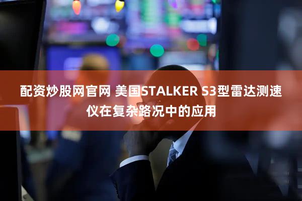 配资炒股网官网 美国STALKER S3型雷达测速仪在复杂路况中的应用