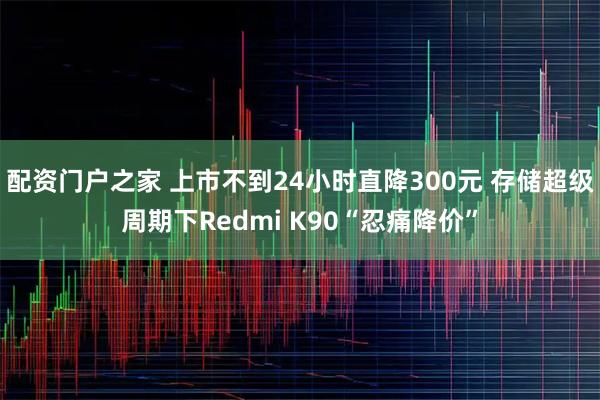 配资门户之家 上市不到24小时直降300元 存储超级周期下Redmi K90“忍痛降价”