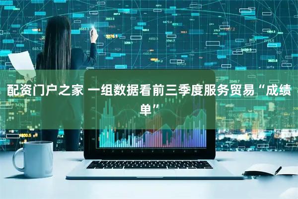 配资门户之家 一组数据看前三季度服务贸易“成绩单”