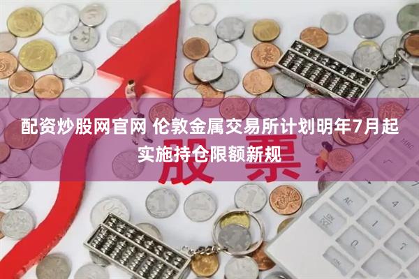 配资炒股网官网 伦敦金属交易所计划明年7月起实施持仓限额新规
