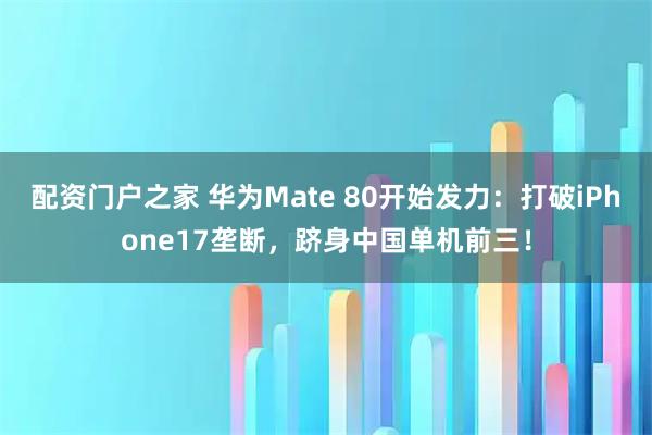 配资门户之家 华为Mate 80开始发力：打破iPhone17垄断，跻身中国单机前三！
