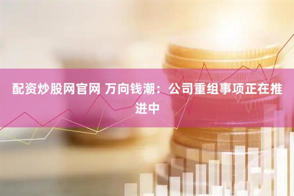配资炒股网官网 万向钱潮：公司重组事项正在推进中