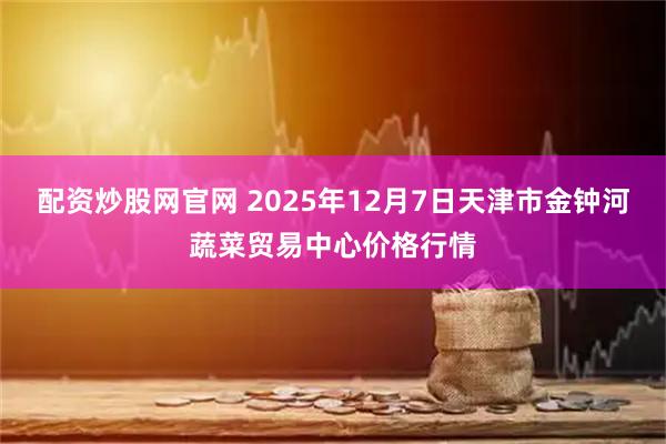 配资炒股网官网 2025年12月7日天津市金钟河蔬菜贸易中心价格行情