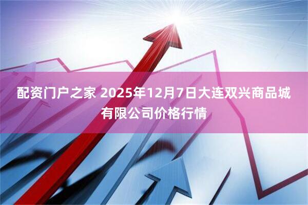 配资门户之家 2025年12月7日大连双兴商品城有限公司价格行情
