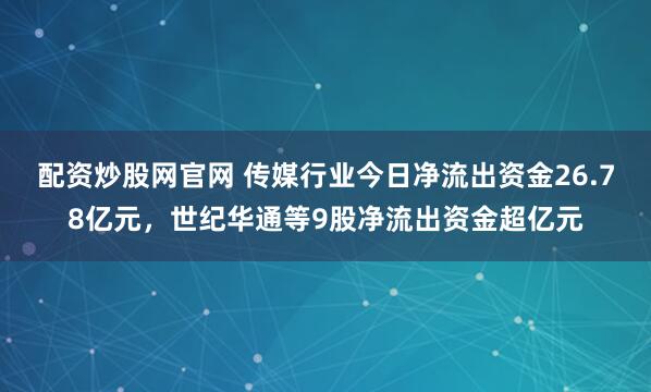 配资炒股网官网 传媒行业今日净流出资金26.78亿元，世纪华通等9股净流出资金超亿元