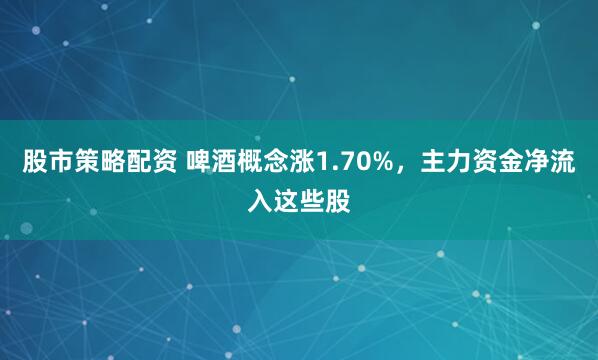 股市策略配资 啤酒概念涨1.70%，主力资金净流入这些股