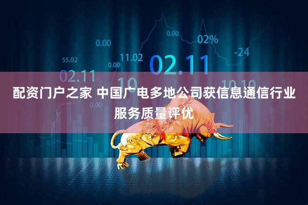 配资门户之家 中国广电多地公司获信息通信行业服务质量评优