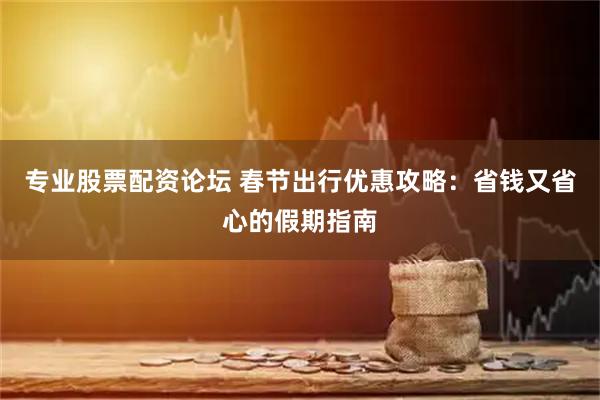 专业股票配资论坛 春节出行优惠攻略：省钱又省心的假期指南