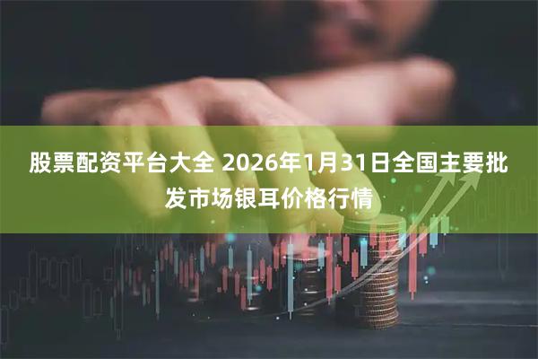 股票配资平台大全 2026年1月31日全国主要批发市场银耳价格行情
