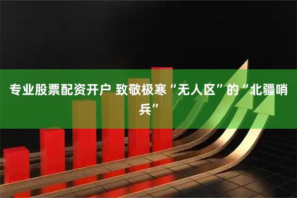 专业股票配资开户 致敬极寒“无人区”的“北疆哨兵”