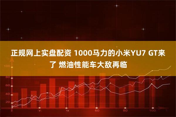 正规网上实盘配资 1000马力的小米YU7 GT来了 燃油性能车大敌再临