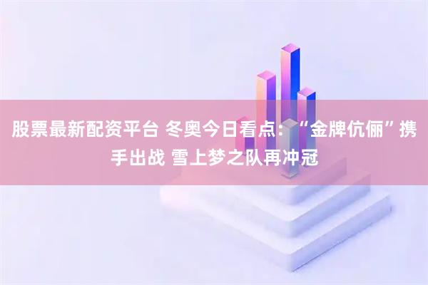 股票最新配资平台 冬奥今日看点:“金牌伉俪”携手出战 雪上梦之队再冲冠