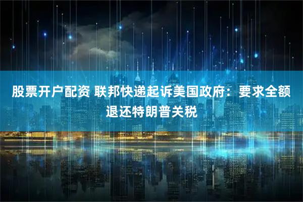 股票开户配资 联邦快递起诉美国政府：要求全额退还特朗普关税