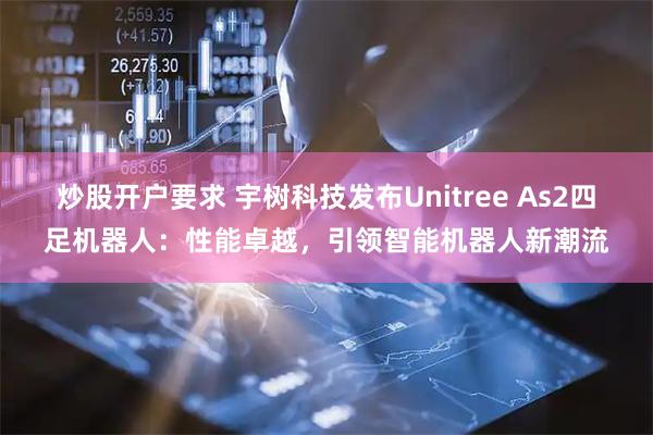 炒股开户要求 宇树科技发布Unitree As2四足机器人:性能卓越,引领智能机器人新潮流