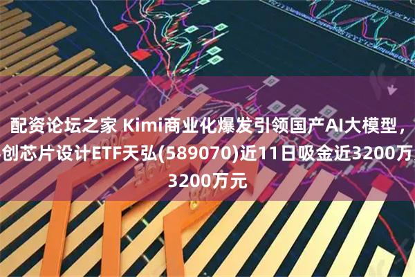 配资论坛之家 Kimi商业化爆发引领国产AI大模型，科创芯片设计ETF天弘(589070)近11日吸金近3200万元