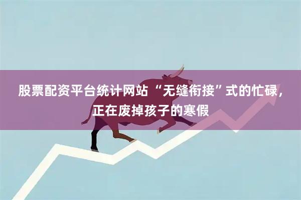 股票配资平台统计网站 “无缝衔接”式的忙碌,正在废掉孩子的寒假