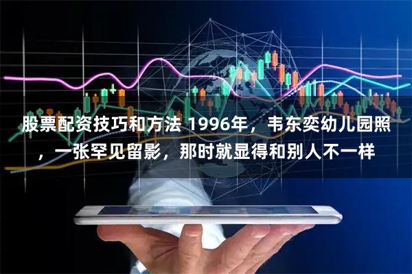 股票配资技巧和方法 1996年,韦东奕幼儿园照,一张罕见留影,那时就显得和别人不一样