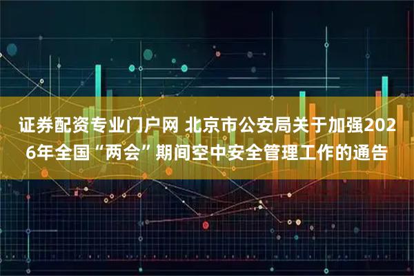 证券配资专业门户网 北京市公安局关于加强2026年全国“两会”期间空中安全管理工作的通告