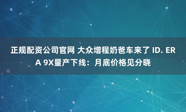 正规配资公司官网 大众增程奶爸车来了 ID. ERA 9X量产下线：月底价格见分晓
