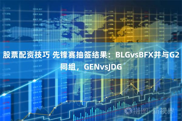 股票配资技巧 先锋赛抽签结果：BLGvsBFX并与G2同组，GENvsJDG