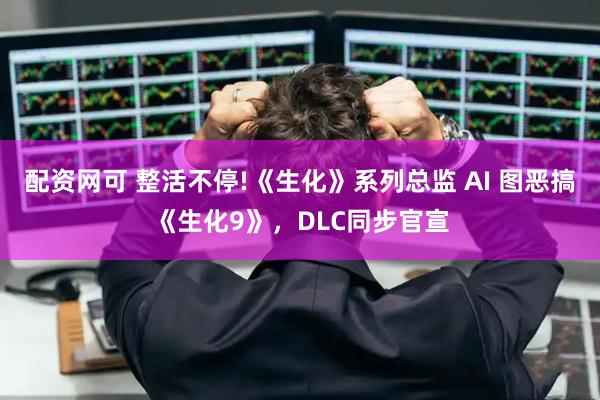 配资网可 整活不停!《生化》系列总监 AI 图恶搞《生化9》，DLC同步官宣