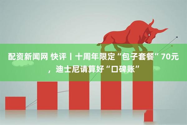 配资新闻网 快评丨十周年限定“包子套餐”70元,迪士尼请算好“口碑账”
