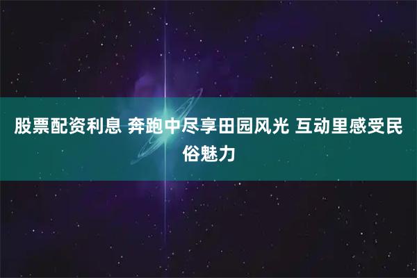股票配资利息 奔跑中尽享田园风光 互动里感受民俗魅力