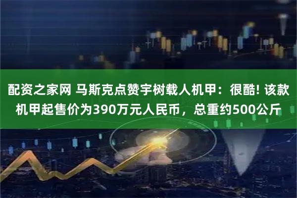 配资之家网 马斯克点赞宇树载人机甲：很酷! 该款机甲起售价为390万元人民币，总重约500公斤