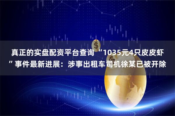 真正的实盘配资平台查询 “1035元4只皮皮虾”事件最新进展：涉事出租车司机徐某已被开除