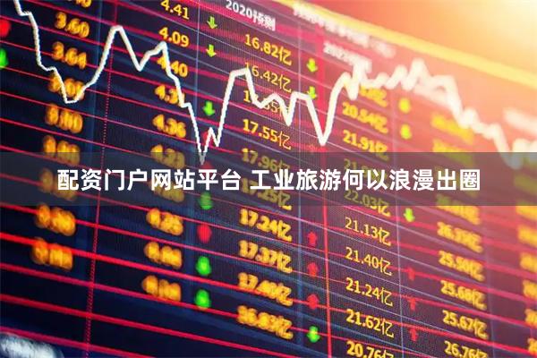 配资门户网站平台 工业旅游何以浪漫出圈