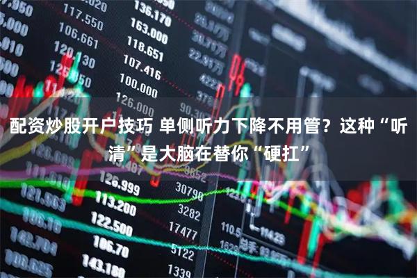 配资炒股开户技巧 单侧听力下降不用管？这种“听清”是大脑在替你“硬扛”