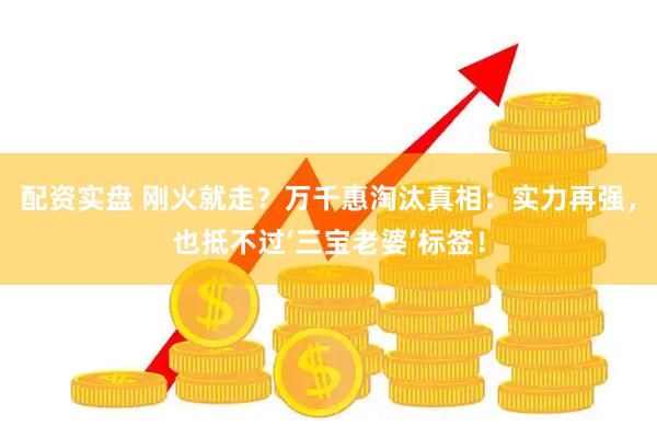 配资实盘 刚火就走？万千惠淘汰真相：实力再强，也抵不过‘三宝老婆’标签！