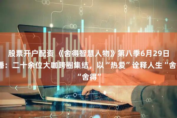 股票开户配资 《舍得智慧人物》第八季6月29日开播：二十余位大咖跨圈集结，以“热爱”诠释人生“舍得”