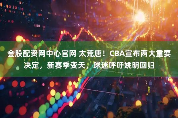 金股配资网中心官网 太荒唐！CBA宣布两大重要决定，新赛季变天，球迷呼吁姚明回归