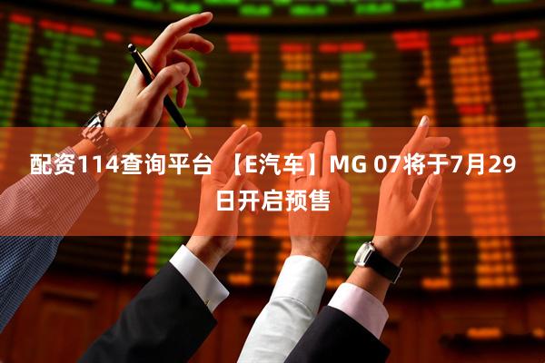 配资114查询平台 【E汽车】MG 07将于7月29日开启预售