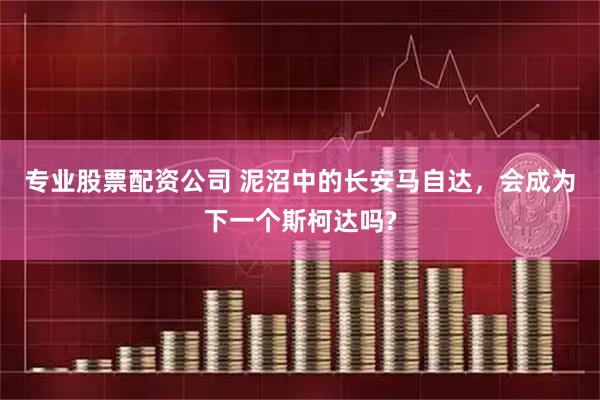 专业股票配资公司 泥沼中的长安马自达，会成为下一个斯柯达吗?