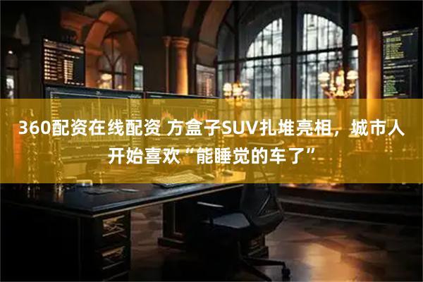 360配资在线配资 方盒子SUV扎堆亮相，城市人开始喜欢“能睡觉的车了”